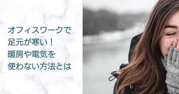 オフィスワークで足元が寒い 暖房や電気を使わない方法を伝授