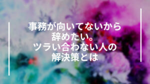 事務が向いてないから辞めたい。ツラい合わない人の解決策とは