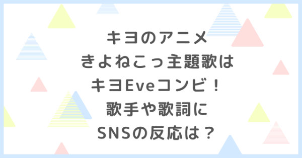 キヨのアニメきよねこっ主題歌はキヨEveコンビ！歌手や歌詞にSNSの反応は？