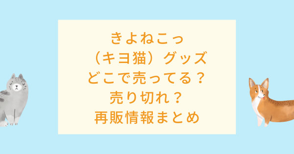 きよねこっ キヨ猫 グッズはどこで売ってる 売り切れ 再販情報をまとめてみた