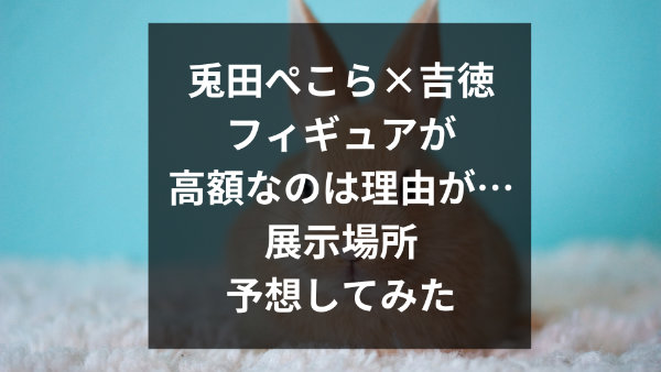 兎田ぺこらの吉徳のフィギュアは高いから無理？理由や展示場所はあるの？