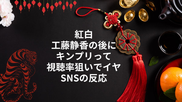 紅白工藤静香の後にキンプリって視聴率狙いでイヤ？SNSの反応まとめ