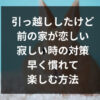 引っ越ししたけど前の家が恋しい・寂しい時の対策と早く慣れて楽しむ方法