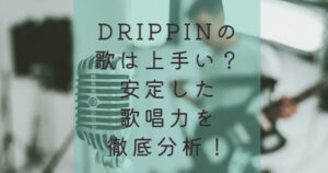 DRIPPINの歌は上手い？安定した歌唱力を徹底分析！