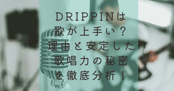 DRIPPINは歌が上手い？理由と安定した歌唱力の秘密を徹底分析！