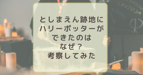 としまえんの跡地にハリーポッターができたのはなぜ？考察してみた