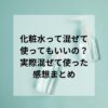 化粧水って混ぜて使ってもいいの？実際混ぜて使った感想まとめ